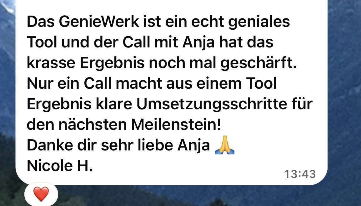 Nachricht von Nicole H.: Das GenieWerk ist ein echt geniales Tool und der Call mit Anja hat das krasse Ergebnis noch mal geschärft. Nur ein Call macht aus einem Tool Ergebnis klare Umsetzungsschritte für den nächsten Meilenstein! Danke dir sehr liebe Anja